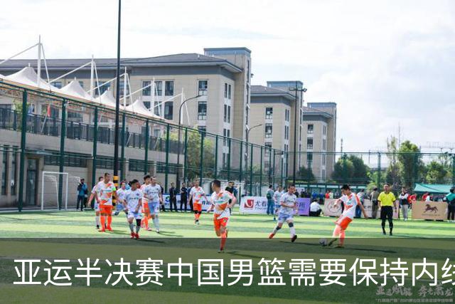 亚运半决赛中国男篮需要保持内线优势 此外防守硬度不可或缺