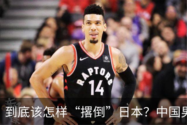 到底该怎样“撂倒”日本？中国男篮惨败日本，前国手李根：我要在场上，高低也得撂倒一个